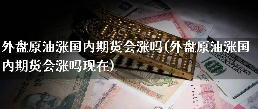 外盘原油涨国内期货会涨吗(外盘原油涨国内期货会涨吗现在)