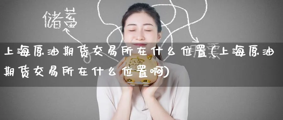 上海原油期货交易所在什么位置(上海原油期货交易所在什么位置啊)