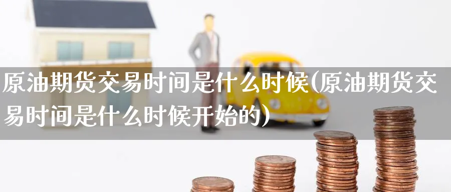 原油期货交易时间是什么时候(原油期货交易时间是什么时候开始的)
