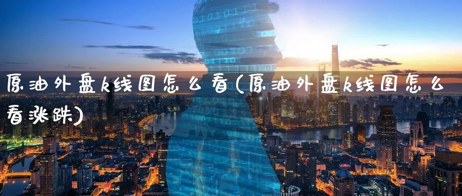 原油外盘k线图怎么看(原油外盘k线图怎么看涨跌)
