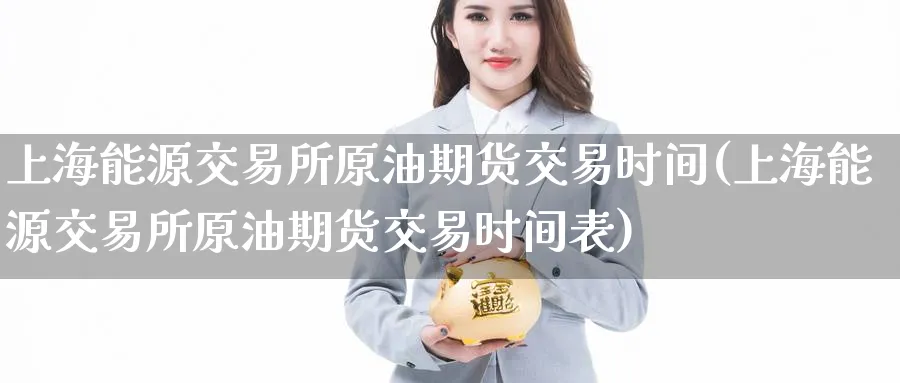 上海能源交易所原油期货交易时间(上海能源交易所原油期货交易时间表)