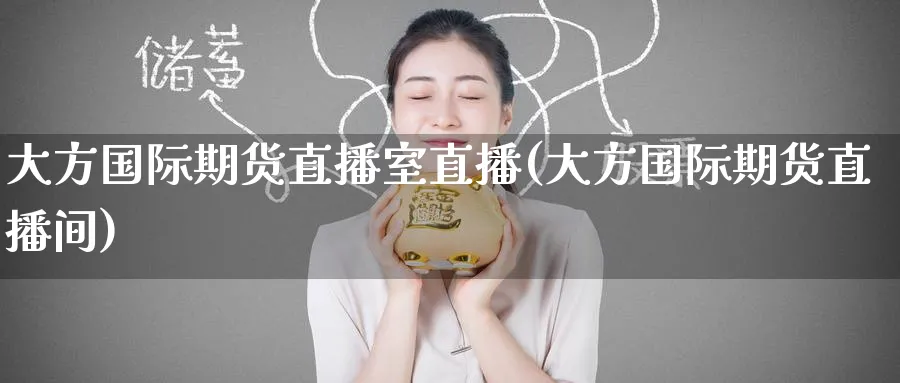大方国际期货直播室直播(大方国际期货直播间)