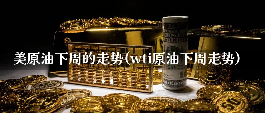 美原油下周的走势(wti原油下周走势)