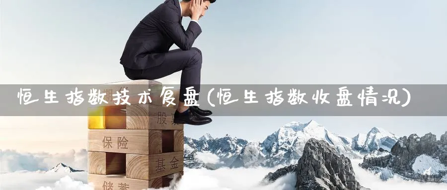 恒生指数技术复盘(恒生指数收盘情况)
