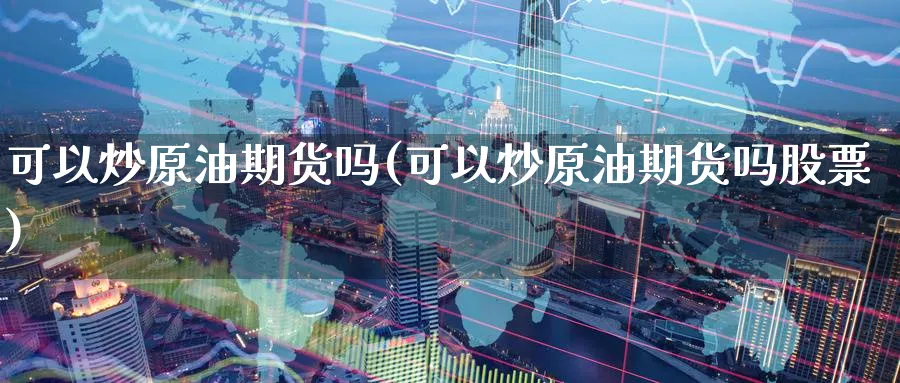 可以炒原油期货吗(可以炒原油期货吗股票)