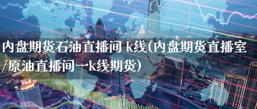 内盘期货石油直播间 k线(内盘期货直播室/原油直播间一k线期货)_https://www.lytzg.com_原油直播室_第1张