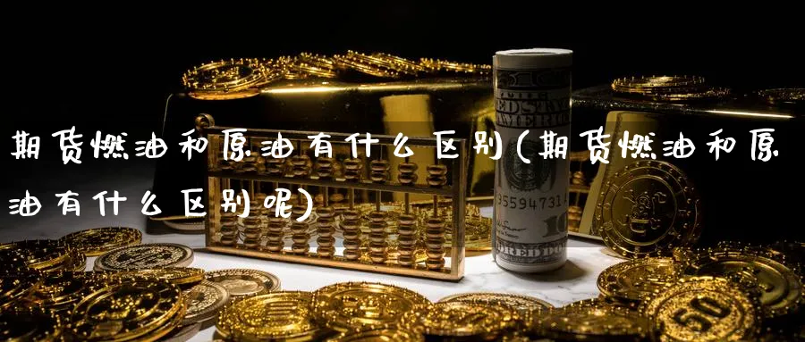 期货燃油和原油有什么区别(期货燃油和原油有什么区别呢)