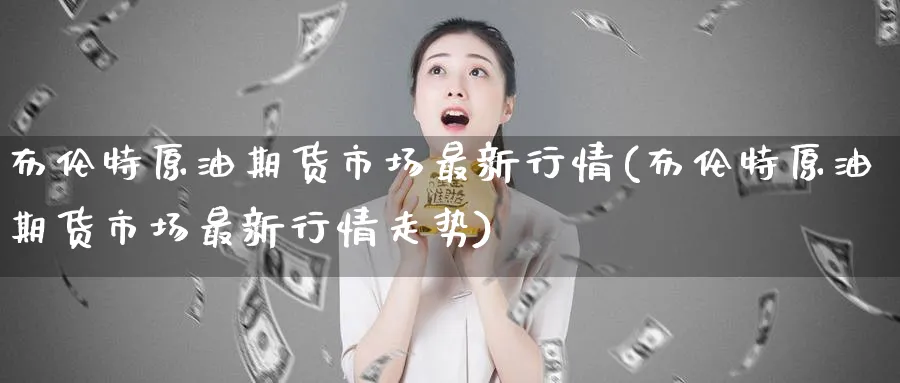 布伦特原油期货市场最新行情(布伦特原油期货市场最新行情走势)