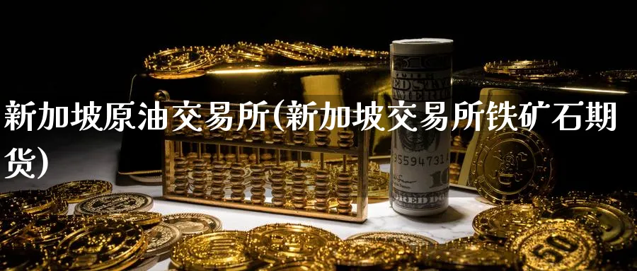 新加坡原油交易所(新加坡交易所铁矿石期货)