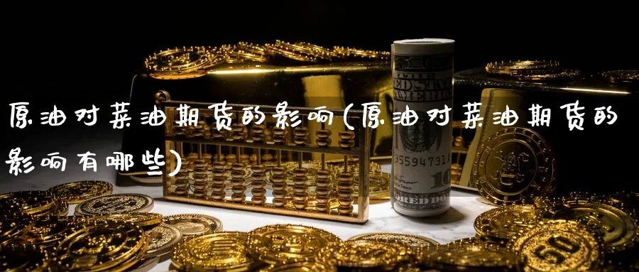原油对菜油期货的影响(原油对菜油期货的影响有哪些)