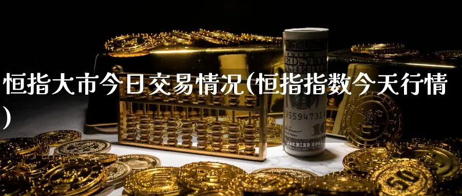 恒指大市今日交易情况(恒指指数今天行情)