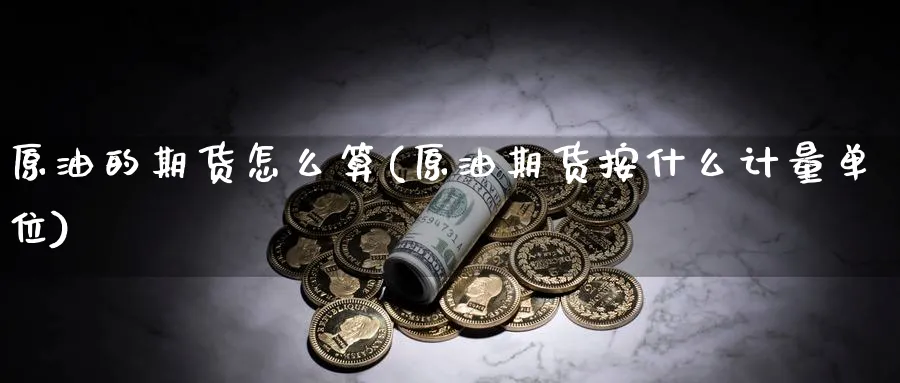 原油的期货怎么算(原油期货按什么计量单位)