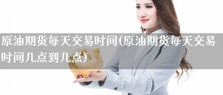 原油期货每天交易时间(原油期货每天交易时间几点到几点)