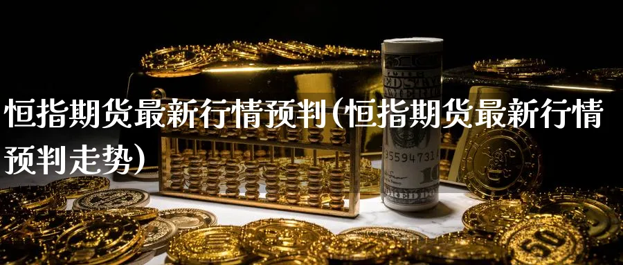 恒指期货最新行情预判(恒指期货最新行情预判走势)
