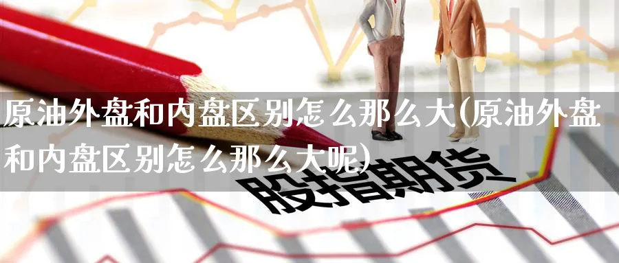 原油外盘和内盘区别怎么那么大(原油外盘和内盘区别怎么那么大呢)