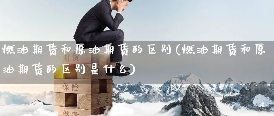 燃油期货和原油期货的区别(燃油期货和原油期货的区别是什么)