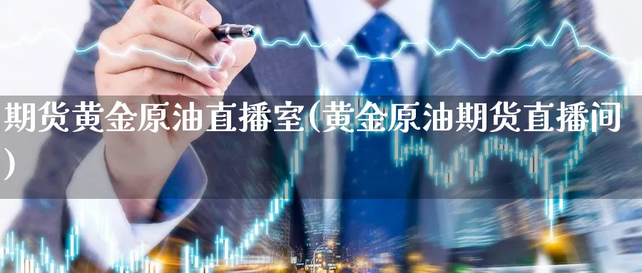 期货黄金原油直播室(黄金原油期货直播间)