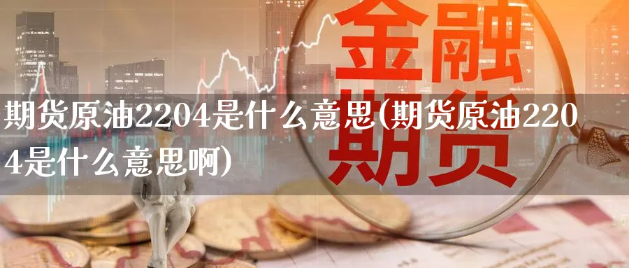 期货原油2204是什么意思(期货原油2204是什么意思啊)