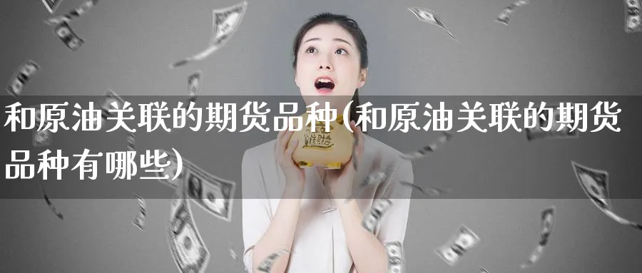 和原油关联的期货品种(和原油关联的期货品种有哪些)