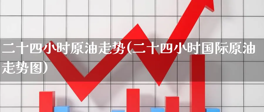 二十四小时原油走势(二十四小时国际原油走势图)