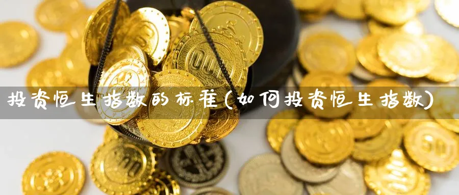 投资恒生指数的标准(如何投资恒生指数)