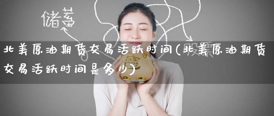北美原油期货交易活跃时间(北美原油期货交易活跃时间是多少)_https://www.lytzg.com_美原油期货_第1张