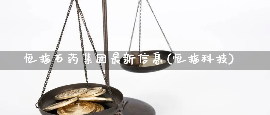 恒指石药集团最新信息(恒指科技)