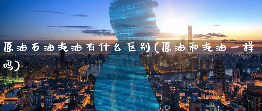 原油石油汽油有什么区别(原油和汽油一样吗)