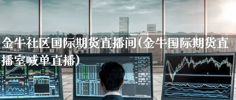 金牛社区国际期货直播间(金牛国际期货直播室喊单直播)