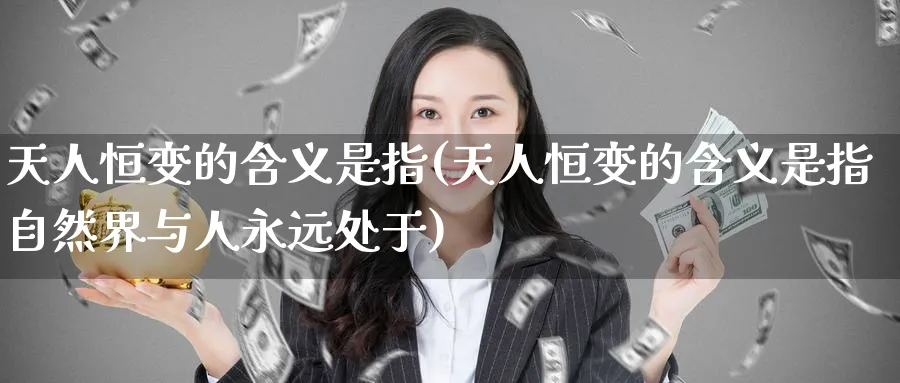 天人恒变的含义是指(天人恒变的含义是指自然界与人永远处于)