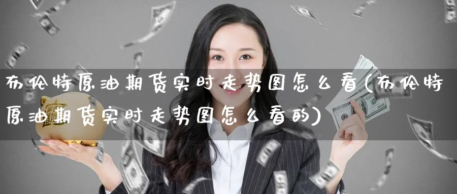 布伦特原油期货实时走势图怎么看(布伦特原油期货实时走势图怎么看的)