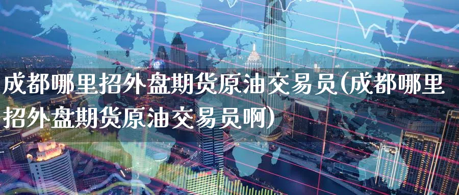 成都哪里招外盘期货原油交易员(成都哪里招外盘期货原油交易员啊)