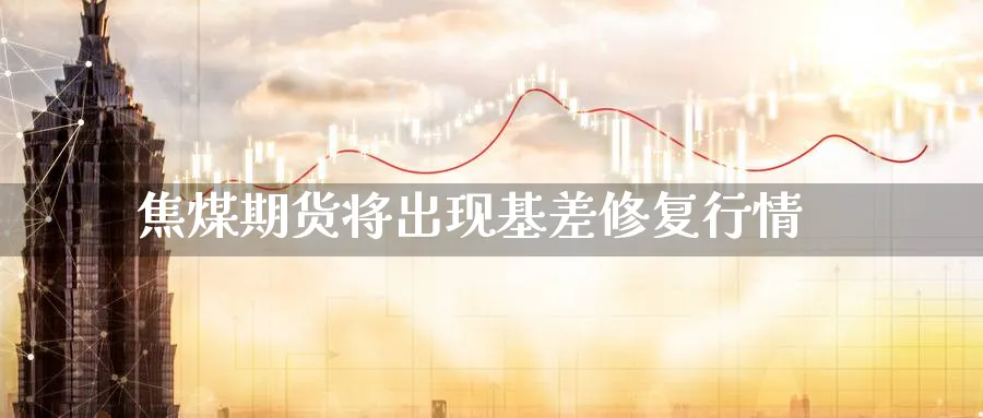 焦煤期货将出现基差修复行情