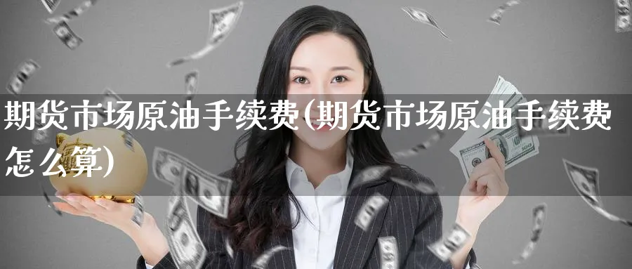 期货市场原油手续费(期货市场原油手续费怎么算)