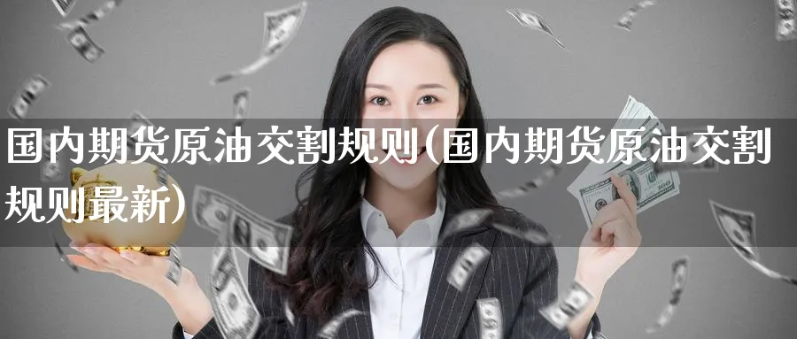 国内期货原油交割规则(国内期货原油交割规则最新)