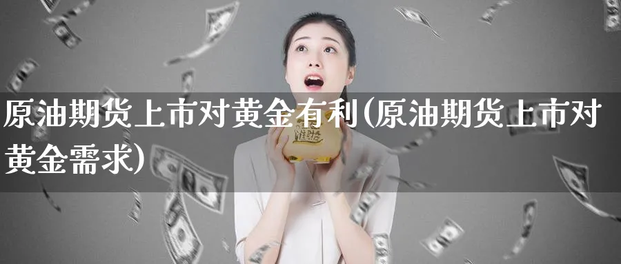 原油期货上市对黄金有利(原油期货上市对黄金需求)