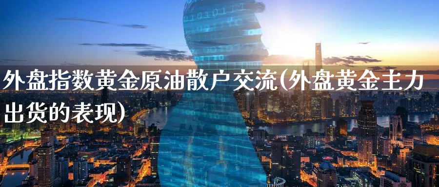 外盘指数黄金原油散户交流(外盘黄金主力出货的表现)