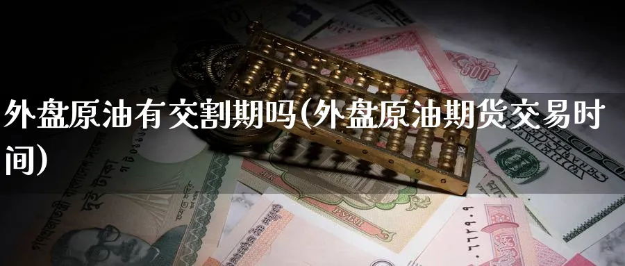 外盘原油有交割期吗(外盘原油期货交易时间)