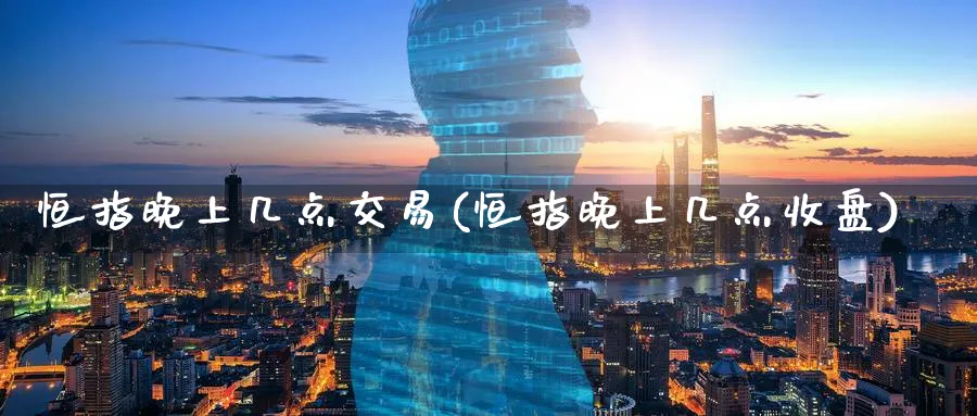 恒指晚上几点交易(恒指晚上几点收盘)