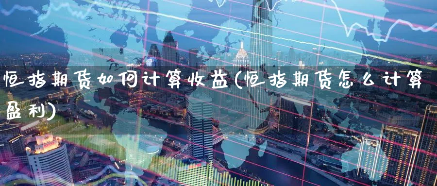 恒指期货如何计算收益(恒指期货怎么计算盈利)