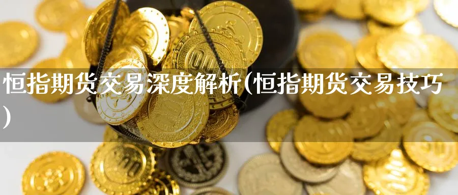 恒指期货交易深度解析(恒指期货交易技巧)