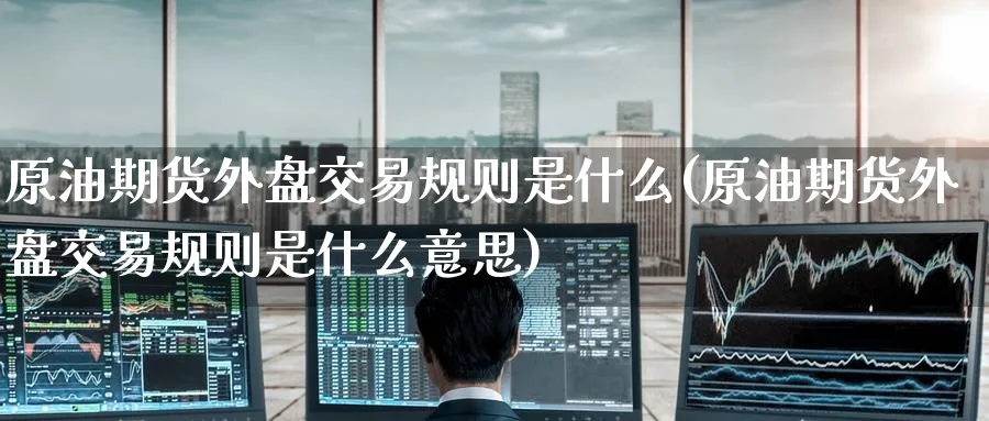 原油期货外盘交易规则是什么(原油期货外盘交易规则是什么意思)