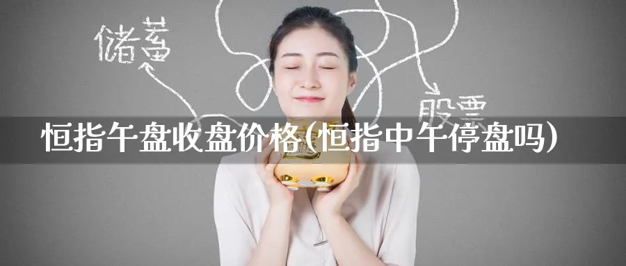 恒指午盘收盘价格(恒指中午停盘吗)_https://www.lytzg.com_原油直播室_第1张