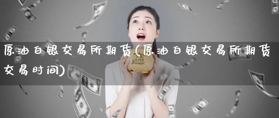原油白银交易所期货(原油白银交易所期货交易时间)