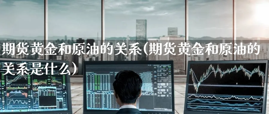 期货黄金和原油的关系(期货黄金和原油的关系是什么)