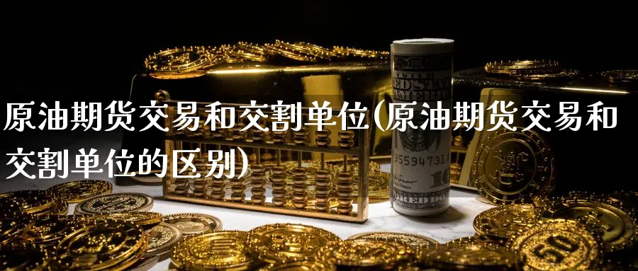 原油期货交易和交割单位(原油期货交易和交割单位的区别)