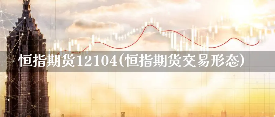 恒指期货12104(恒指期货交易形态)_https://www.lytzg.com_原油期货学院_第1张