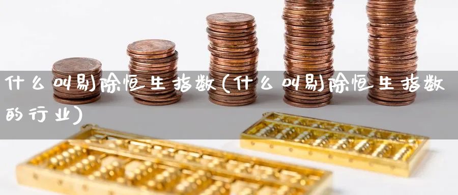 什么叫剔除恒生指数(什么叫剔除恒生指数的行业)
