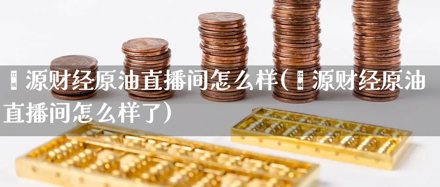 鑫源财经原油直播间怎么样(鑫源财经原油直播间怎么样了)