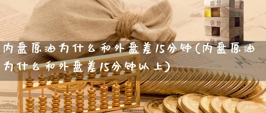 内盘原油为什么和外盘差15分钟(内盘原油为什么和外盘差15分钟以上)